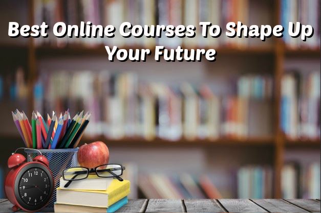 Best Online Courses To Shape Up Your Future